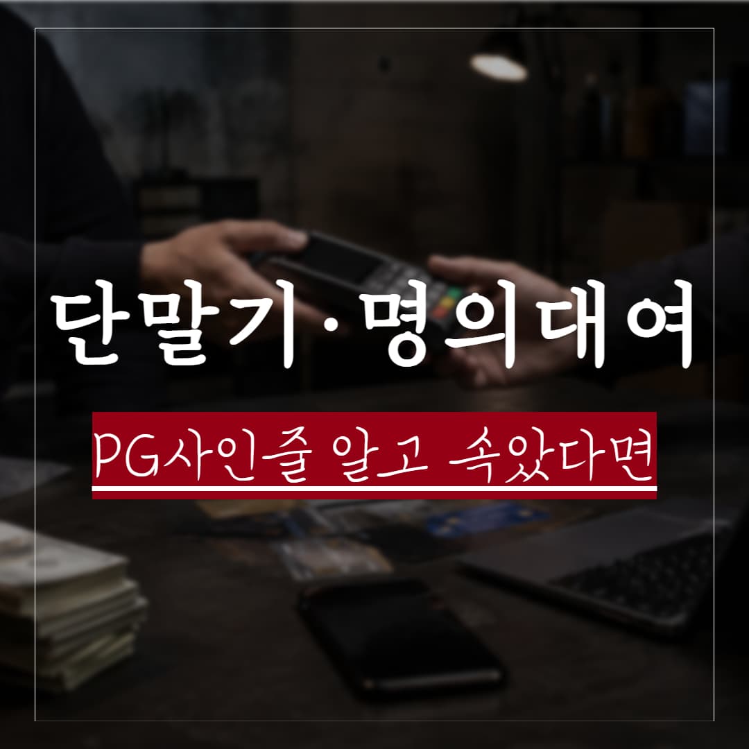 PG(결제대행)인 줄 알고 단말기·가맹점 명의를 빌려줬다가 수사 연락을 받는다면
